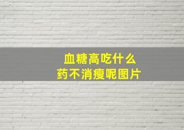 血糖高吃什么药不消瘦呢图片