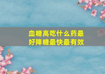 血糖高吃什么药最好降糖最快最有效