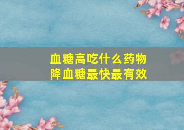 血糖高吃什么药物降血糖最快最有效