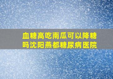 血糖高吃南瓜可以降糖吗沈阳燕都糖尿病医院