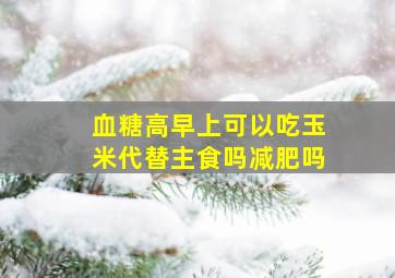 血糖高早上可以吃玉米代替主食吗减肥吗