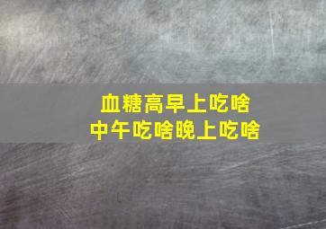 血糖高早上吃啥中午吃啥晚上吃啥