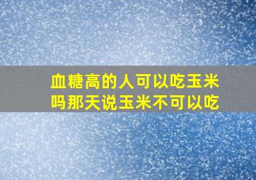 血糖高的人可以吃玉米吗那天说玉米不可以吃