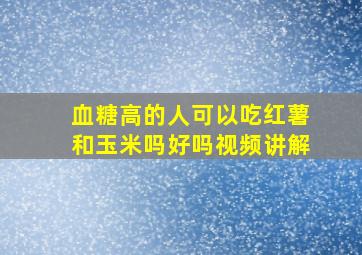 血糖高的人可以吃红薯和玉米吗好吗视频讲解