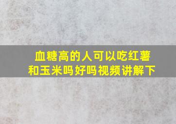 血糖高的人可以吃红薯和玉米吗好吗视频讲解下