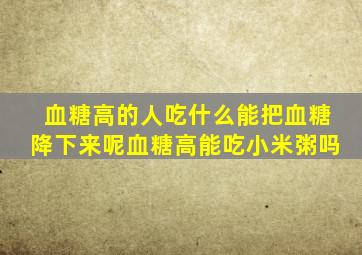 血糖高的人吃什么能把血糖降下来呢血糖高能吃小米粥吗