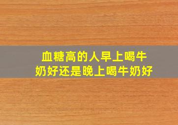 血糖高的人早上喝牛奶好还是晚上喝牛奶好