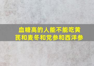 血糖高的人能不能吃黄芪和麦冬和党参和西洋参