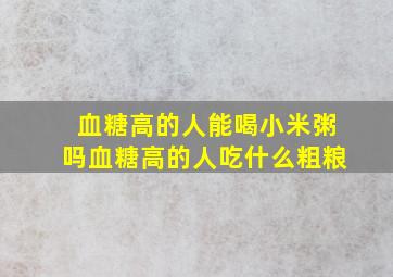 血糖高的人能喝小米粥吗血糖高的人吃什么粗粮