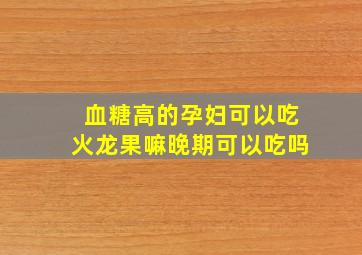 血糖高的孕妇可以吃火龙果嘛晚期可以吃吗