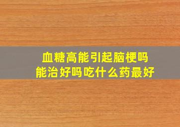 血糖高能引起脑梗吗能治好吗吃什么药最好