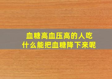 血糖高血压高的人吃什么能把血糖降下来呢