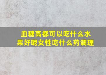 血糖高都可以吃什么水果好呢女性吃什么药调理