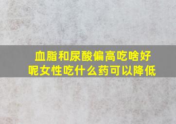 血脂和尿酸偏高吃啥好呢女性吃什么药可以降低