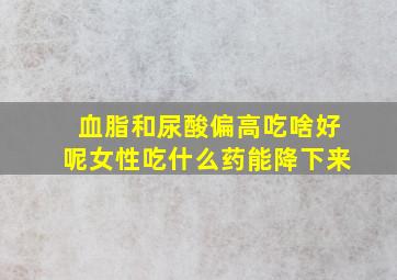 血脂和尿酸偏高吃啥好呢女性吃什么药能降下来