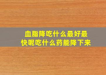 血脂降吃什么最好最快呢吃什么药能降下来