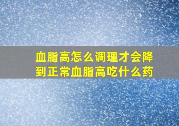 血脂高怎么调理才会降到正常血脂高吃什么药