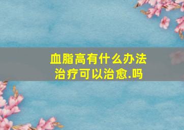 血脂高有什么办法治疗可以治愈.吗