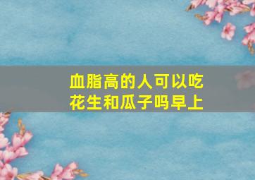 血脂高的人可以吃花生和瓜子吗早上