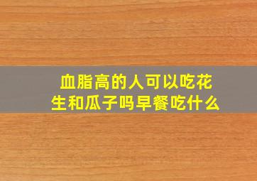 血脂高的人可以吃花生和瓜子吗早餐吃什么