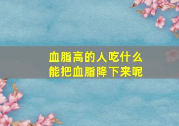 血脂高的人吃什么能把血脂降下来呢