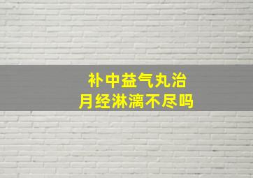 补中益气丸治月经淋漓不尽吗