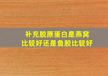 补充胶原蛋白是燕窝比较好还是鱼胶比较好