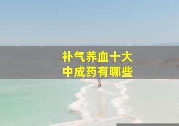 补气养血十大中成药有哪些