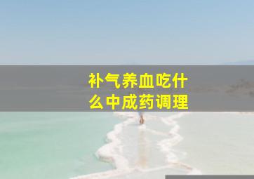 补气养血吃什么中成药调理