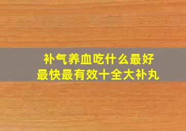 补气养血吃什么最好最快最有效十全大补丸