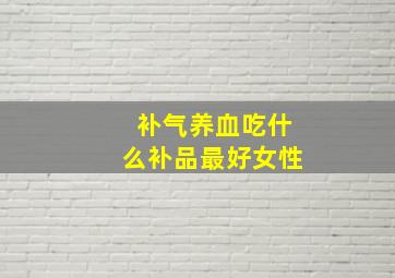 补气养血吃什么补品最好女性