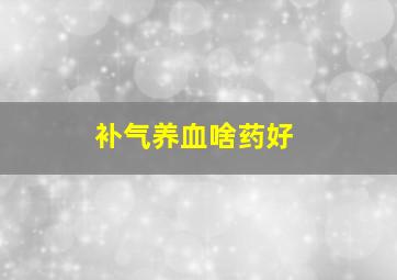 补气养血啥药好