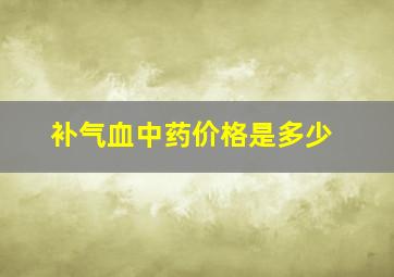 补气血中药价格是多少