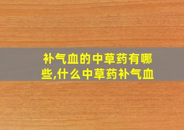 补气血的中草药有哪些,什么中草药补气血