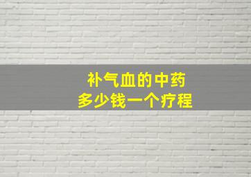 补气血的中药多少钱一个疗程