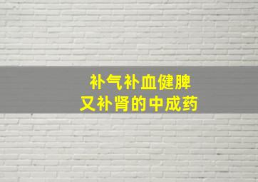 补气补血健脾又补肾的中成药