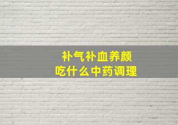 补气补血养颜吃什么中药调理