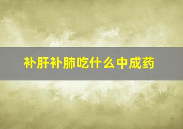 补肝补肺吃什么中成药