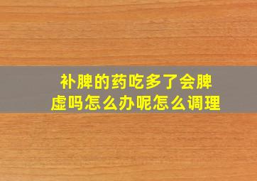 补脾的药吃多了会脾虚吗怎么办呢怎么调理