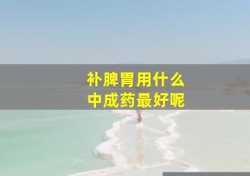 补脾胃用什么中成药最好呢