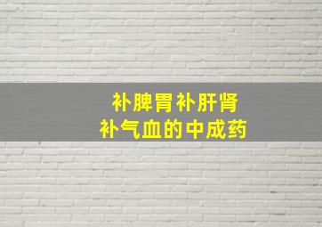 补脾胃补肝肾补气血的中成药