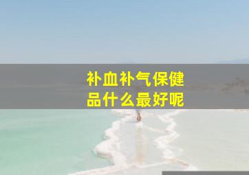 补血补气保健品什么最好呢