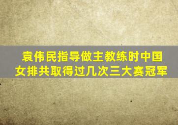 袁伟民指导做主教练时中国女排共取得过几次三大赛冠军