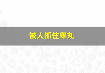 被人抓住睾丸