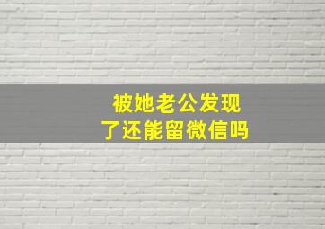 被她老公发现了还能留微信吗