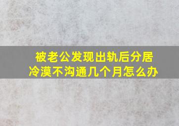 被老公发现出轨后分居冷漠不沟通几个月怎么办