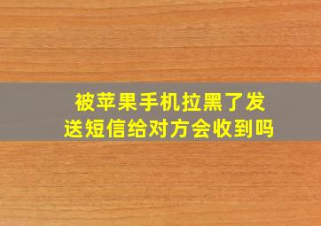 被苹果手机拉黑了发送短信给对方会收到吗