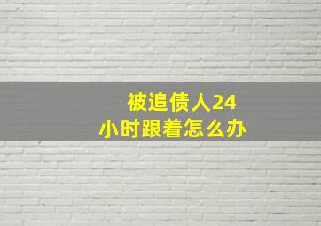 被追债人24小时跟着怎么办