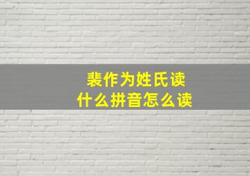 裴作为姓氏读什么拼音怎么读