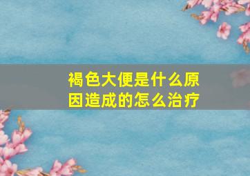 褐色大便是什么原因造成的怎么治疗